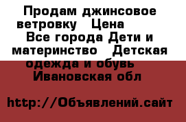 Продам джинсовое ветровку › Цена ­ 800 - Все города Дети и материнство » Детская одежда и обувь   . Ивановская обл.